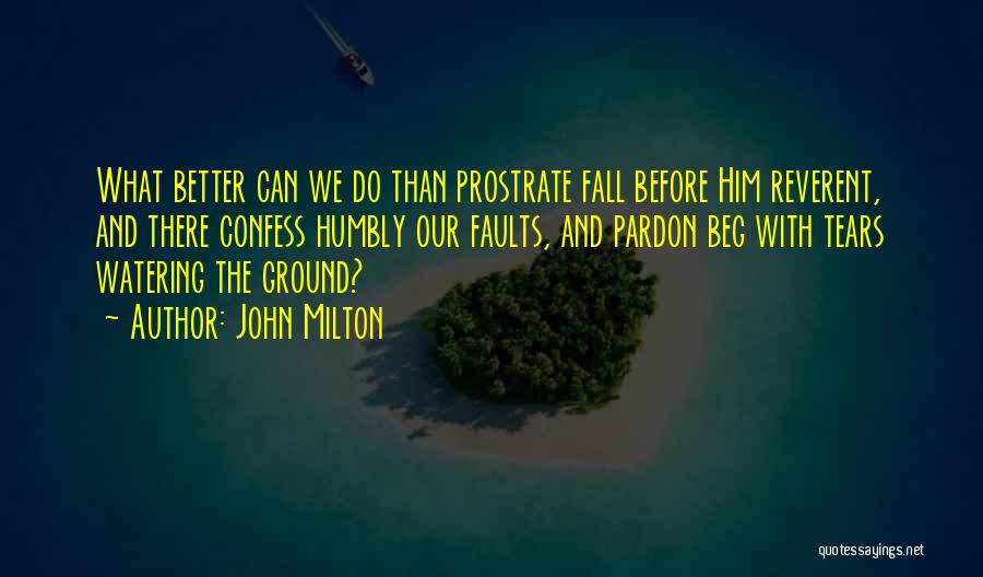John Milton Quotes: What Better Can We Do Than Prostrate Fall Before Him Reverent, And There Confess Humbly Our Faults, And Pardon Beg