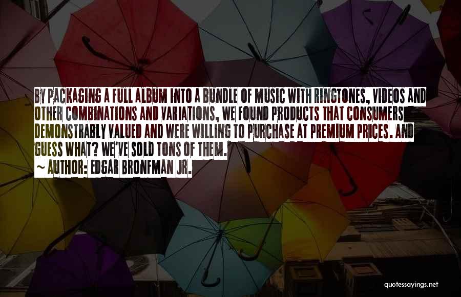 Edgar Bronfman Jr. Quotes: By Packaging A Full Album Into A Bundle Of Music With Ringtones, Videos And Other Combinations And Variations, We Found