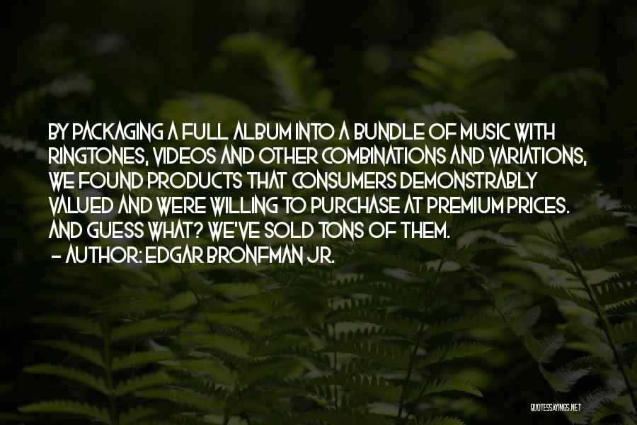 Edgar Bronfman Jr. Quotes: By Packaging A Full Album Into A Bundle Of Music With Ringtones, Videos And Other Combinations And Variations, We Found