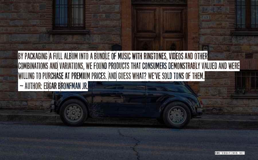 Edgar Bronfman Jr. Quotes: By Packaging A Full Album Into A Bundle Of Music With Ringtones, Videos And Other Combinations And Variations, We Found