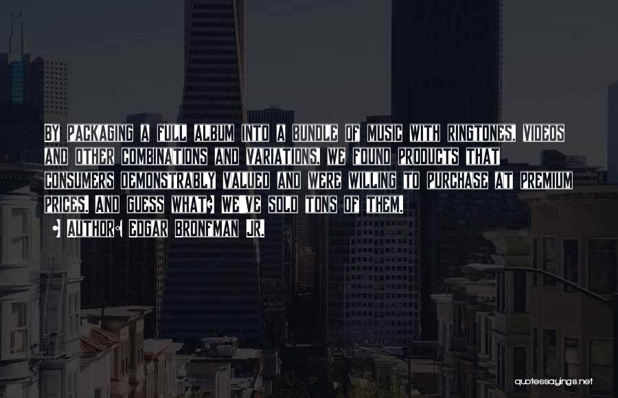 Edgar Bronfman Jr. Quotes: By Packaging A Full Album Into A Bundle Of Music With Ringtones, Videos And Other Combinations And Variations, We Found