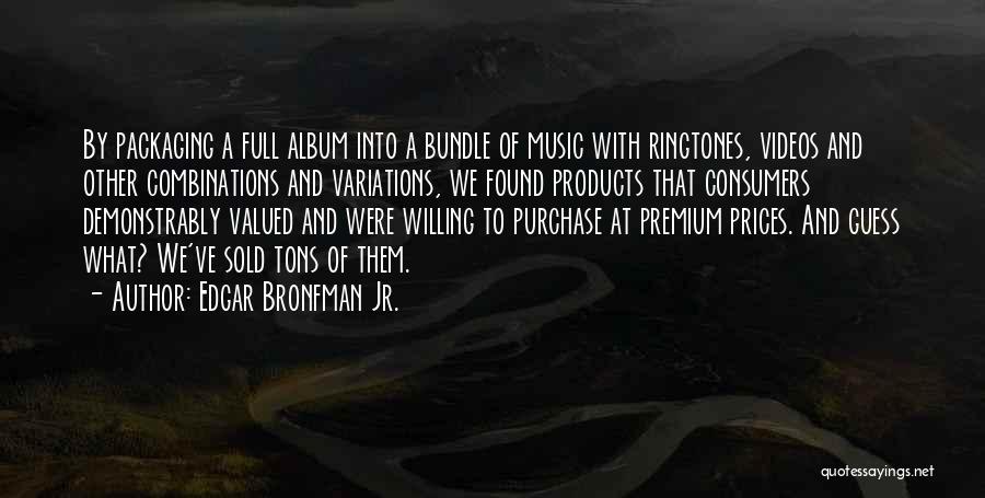 Edgar Bronfman Jr. Quotes: By Packaging A Full Album Into A Bundle Of Music With Ringtones, Videos And Other Combinations And Variations, We Found