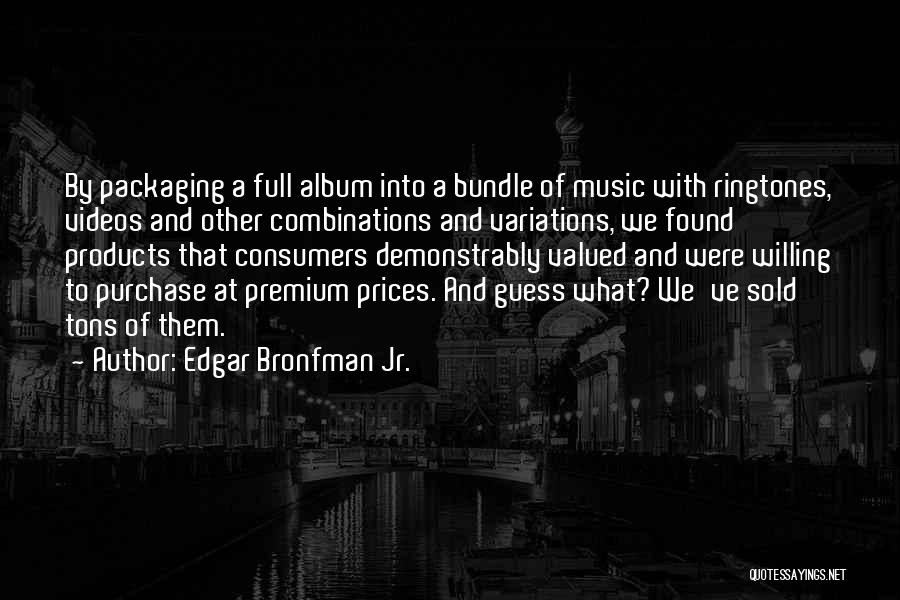 Edgar Bronfman Jr. Quotes: By Packaging A Full Album Into A Bundle Of Music With Ringtones, Videos And Other Combinations And Variations, We Found