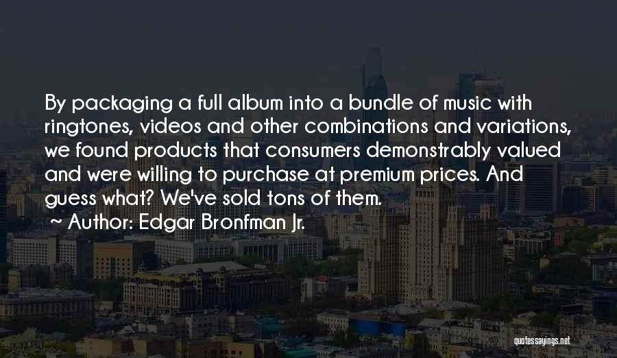 Edgar Bronfman Jr. Quotes: By Packaging A Full Album Into A Bundle Of Music With Ringtones, Videos And Other Combinations And Variations, We Found