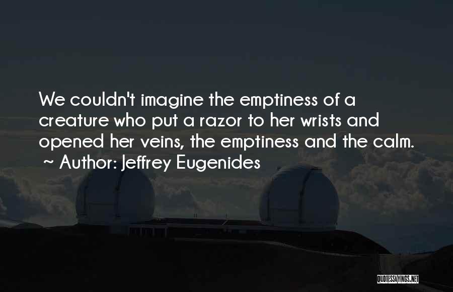 Jeffrey Eugenides Quotes: We Couldn't Imagine The Emptiness Of A Creature Who Put A Razor To Her Wrists And Opened Her Veins, The