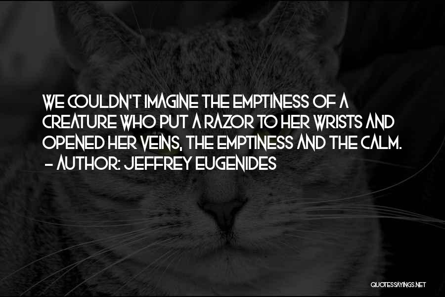 Jeffrey Eugenides Quotes: We Couldn't Imagine The Emptiness Of A Creature Who Put A Razor To Her Wrists And Opened Her Veins, The