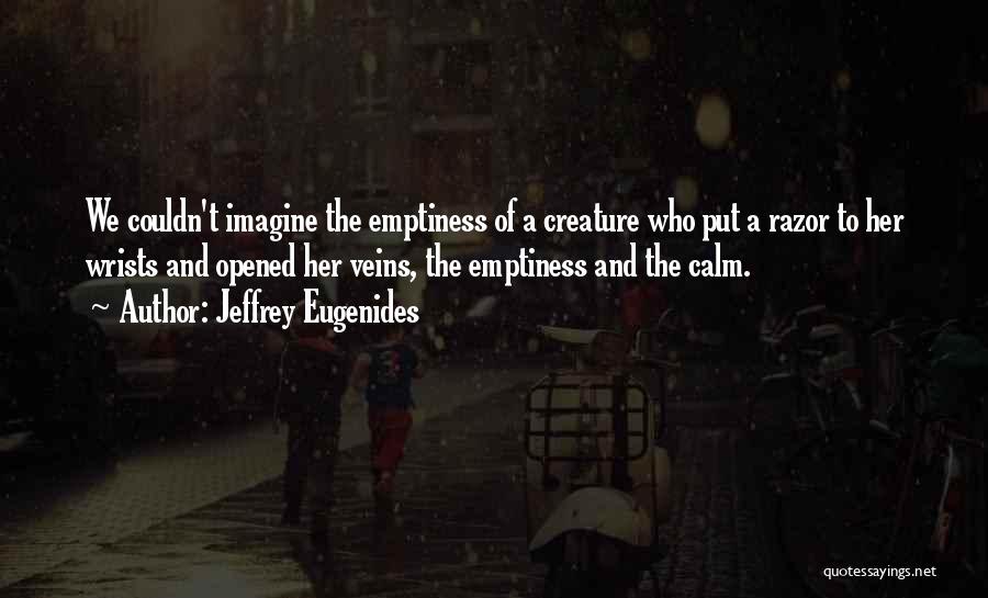 Jeffrey Eugenides Quotes: We Couldn't Imagine The Emptiness Of A Creature Who Put A Razor To Her Wrists And Opened Her Veins, The