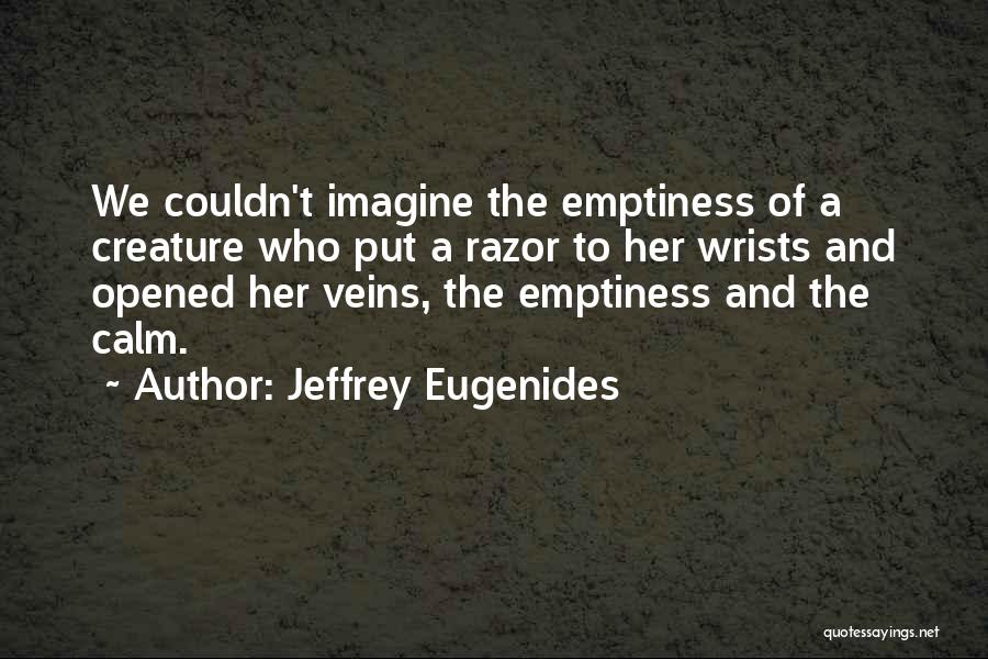 Jeffrey Eugenides Quotes: We Couldn't Imagine The Emptiness Of A Creature Who Put A Razor To Her Wrists And Opened Her Veins, The