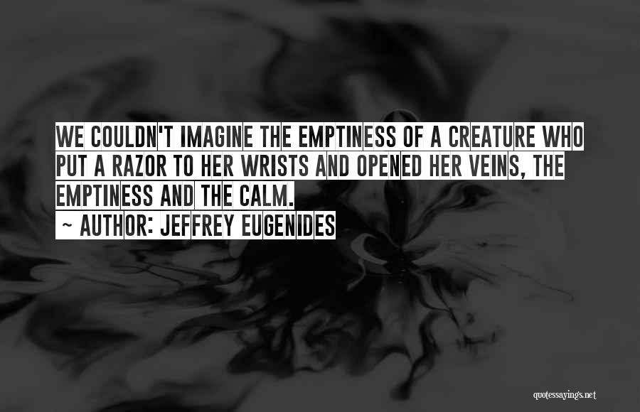 Jeffrey Eugenides Quotes: We Couldn't Imagine The Emptiness Of A Creature Who Put A Razor To Her Wrists And Opened Her Veins, The