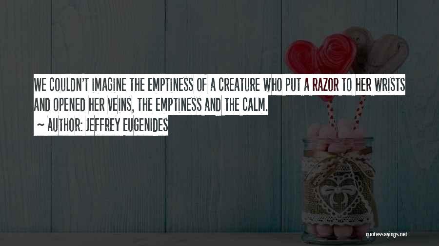 Jeffrey Eugenides Quotes: We Couldn't Imagine The Emptiness Of A Creature Who Put A Razor To Her Wrists And Opened Her Veins, The