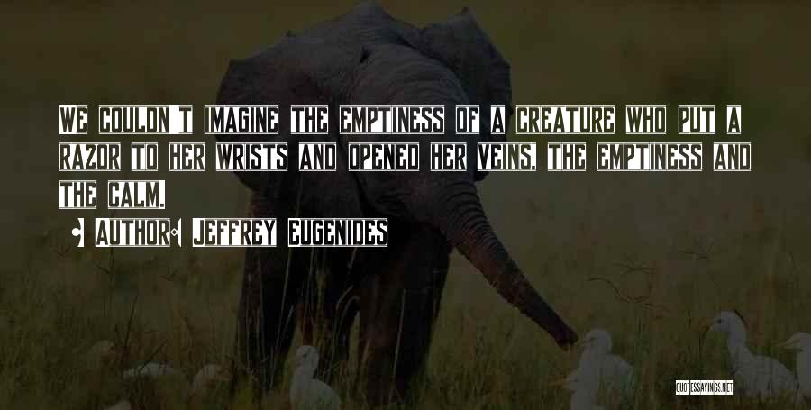 Jeffrey Eugenides Quotes: We Couldn't Imagine The Emptiness Of A Creature Who Put A Razor To Her Wrists And Opened Her Veins, The