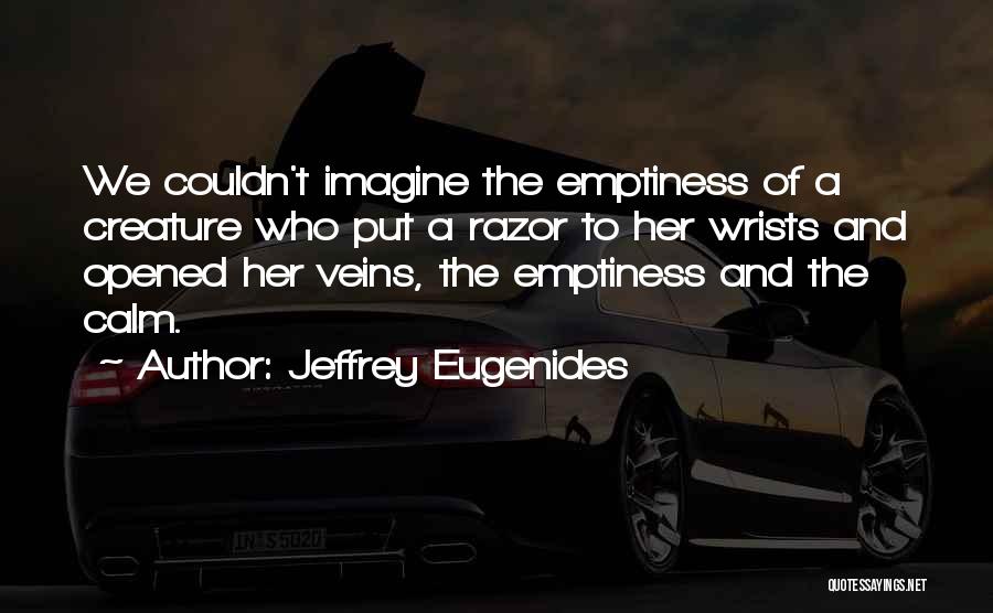 Jeffrey Eugenides Quotes: We Couldn't Imagine The Emptiness Of A Creature Who Put A Razor To Her Wrists And Opened Her Veins, The