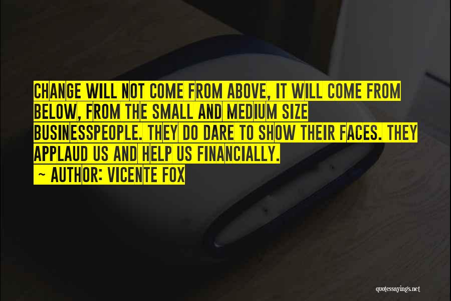 Vicente Fox Quotes: Change Will Not Come From Above, It Will Come From Below, From The Small And Medium Size Businesspeople. They Do