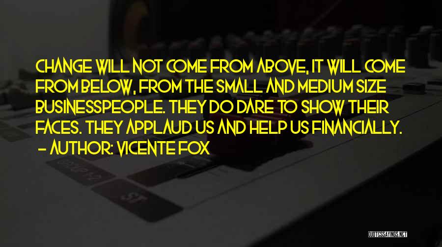 Vicente Fox Quotes: Change Will Not Come From Above, It Will Come From Below, From The Small And Medium Size Businesspeople. They Do