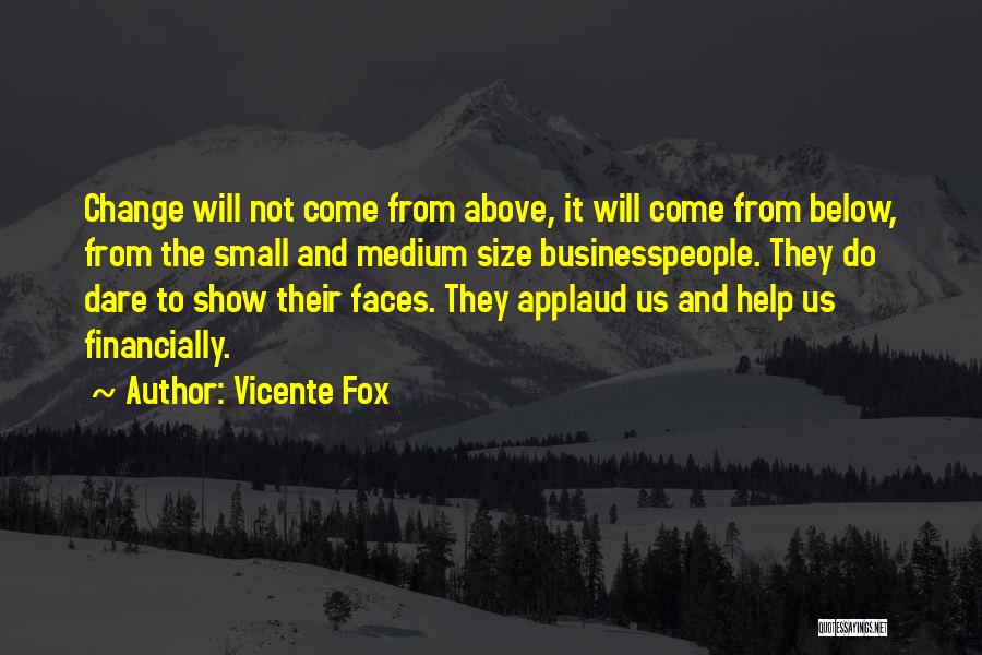 Vicente Fox Quotes: Change Will Not Come From Above, It Will Come From Below, From The Small And Medium Size Businesspeople. They Do