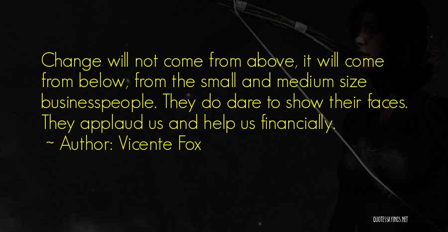 Vicente Fox Quotes: Change Will Not Come From Above, It Will Come From Below, From The Small And Medium Size Businesspeople. They Do