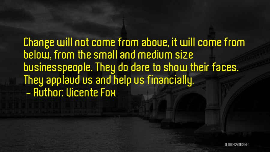 Vicente Fox Quotes: Change Will Not Come From Above, It Will Come From Below, From The Small And Medium Size Businesspeople. They Do