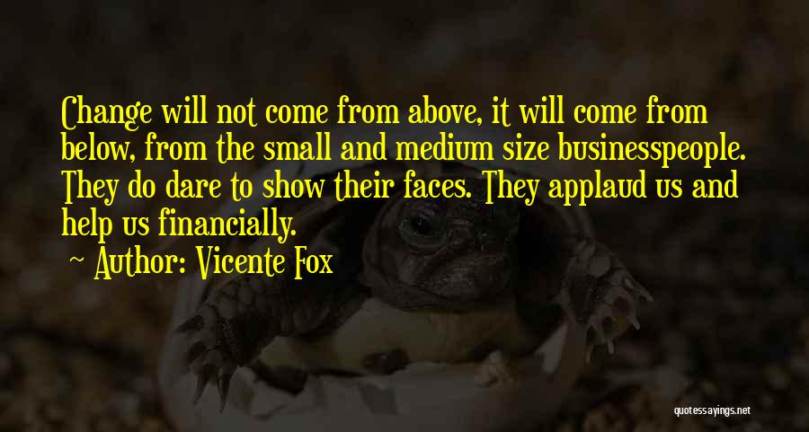 Vicente Fox Quotes: Change Will Not Come From Above, It Will Come From Below, From The Small And Medium Size Businesspeople. They Do
