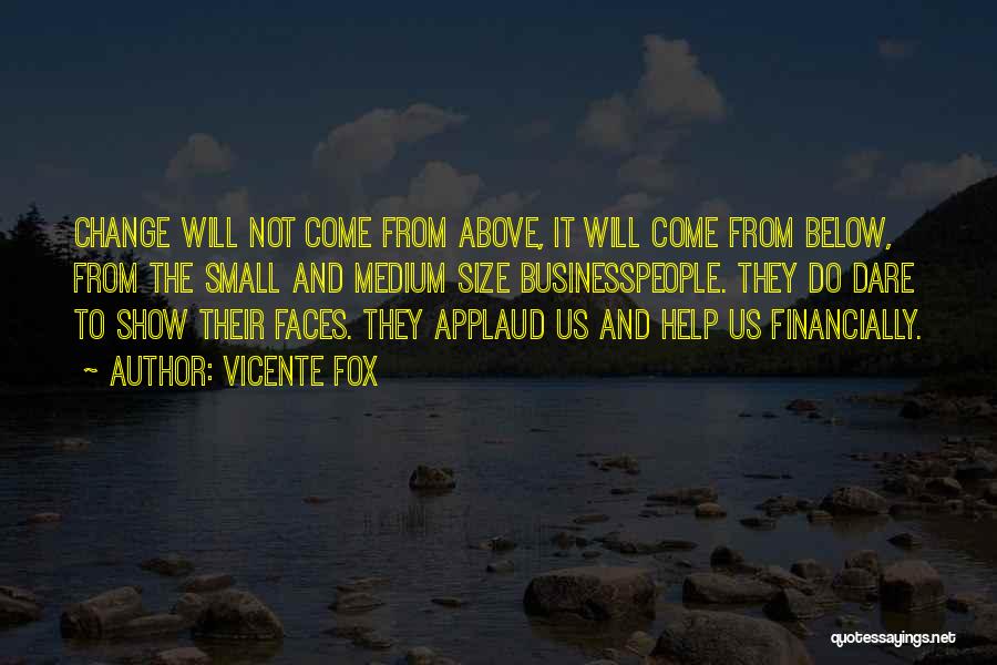 Vicente Fox Quotes: Change Will Not Come From Above, It Will Come From Below, From The Small And Medium Size Businesspeople. They Do