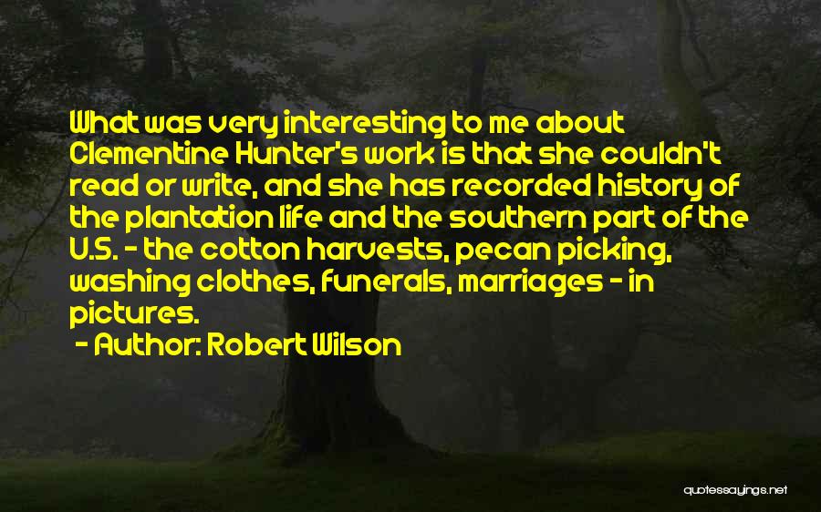 Robert Wilson Quotes: What Was Very Interesting To Me About Clementine Hunter's Work Is That She Couldn't Read Or Write, And She Has