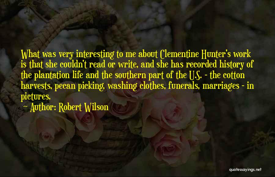 Robert Wilson Quotes: What Was Very Interesting To Me About Clementine Hunter's Work Is That She Couldn't Read Or Write, And She Has