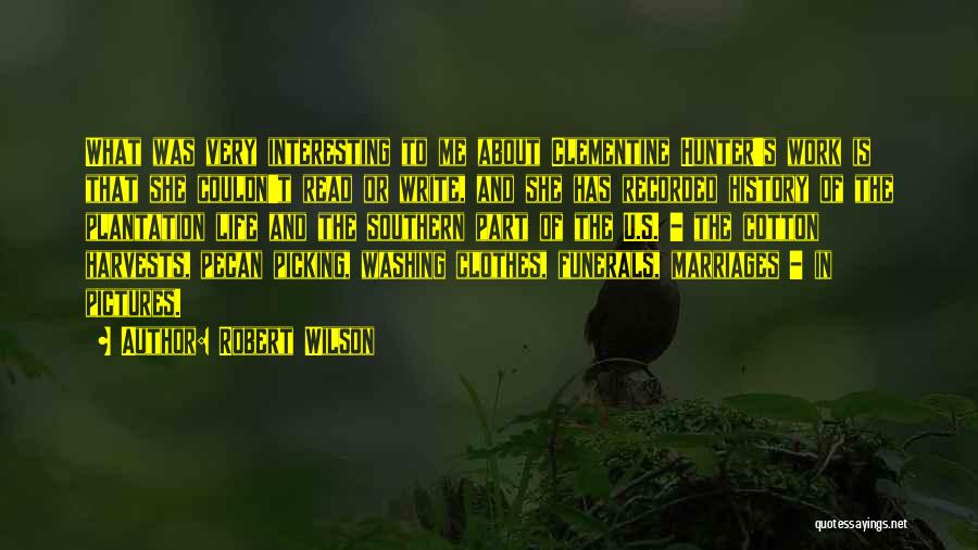 Robert Wilson Quotes: What Was Very Interesting To Me About Clementine Hunter's Work Is That She Couldn't Read Or Write, And She Has