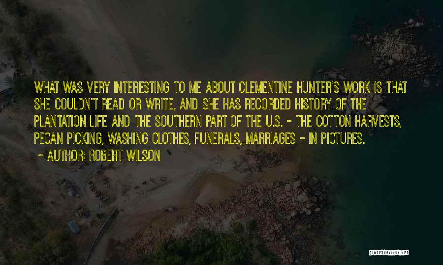 Robert Wilson Quotes: What Was Very Interesting To Me About Clementine Hunter's Work Is That She Couldn't Read Or Write, And She Has