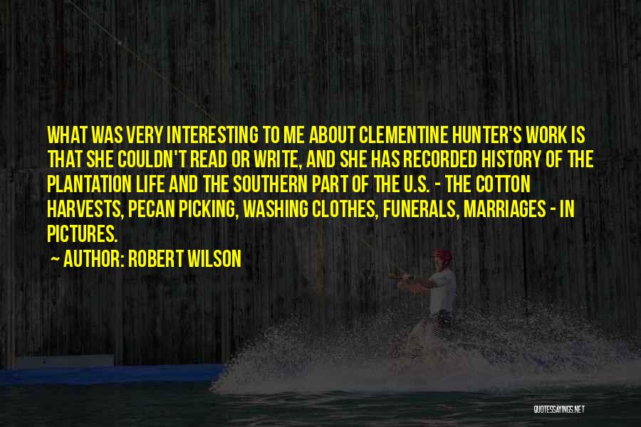 Robert Wilson Quotes: What Was Very Interesting To Me About Clementine Hunter's Work Is That She Couldn't Read Or Write, And She Has