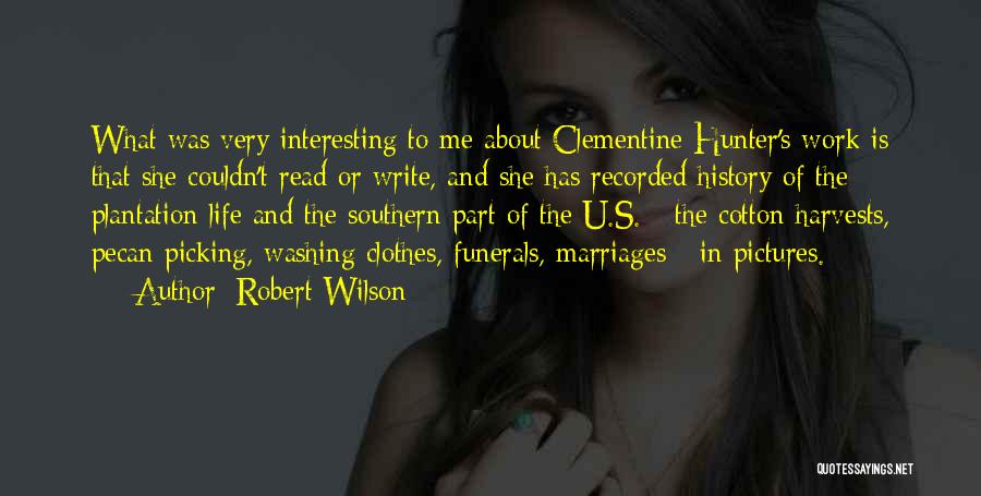 Robert Wilson Quotes: What Was Very Interesting To Me About Clementine Hunter's Work Is That She Couldn't Read Or Write, And She Has