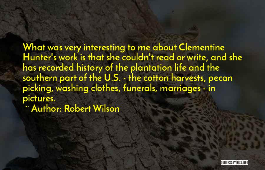 Robert Wilson Quotes: What Was Very Interesting To Me About Clementine Hunter's Work Is That She Couldn't Read Or Write, And She Has