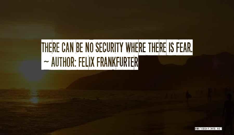 Felix Frankfurter Quotes: There Can Be No Security Where There Is Fear.