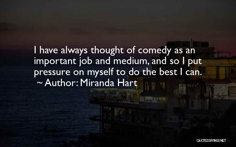 Miranda Hart Quotes: I Have Always Thought Of Comedy As An Important Job And Medium, And So I Put Pressure On Myself To