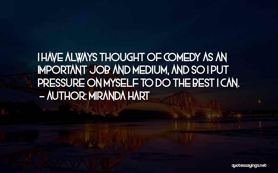 Miranda Hart Quotes: I Have Always Thought Of Comedy As An Important Job And Medium, And So I Put Pressure On Myself To