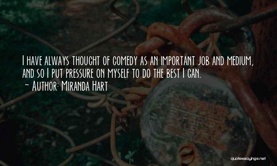 Miranda Hart Quotes: I Have Always Thought Of Comedy As An Important Job And Medium, And So I Put Pressure On Myself To