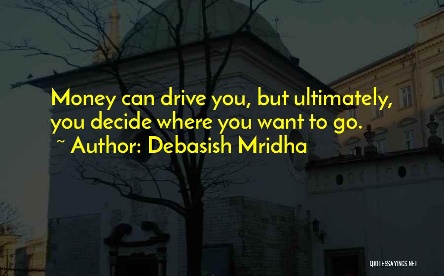 Debasish Mridha Quotes: Money Can Drive You, But Ultimately, You Decide Where You Want To Go.