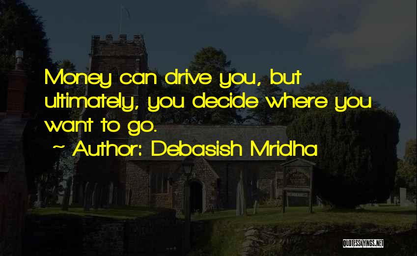 Debasish Mridha Quotes: Money Can Drive You, But Ultimately, You Decide Where You Want To Go.