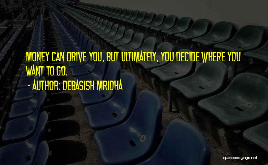 Debasish Mridha Quotes: Money Can Drive You, But Ultimately, You Decide Where You Want To Go.