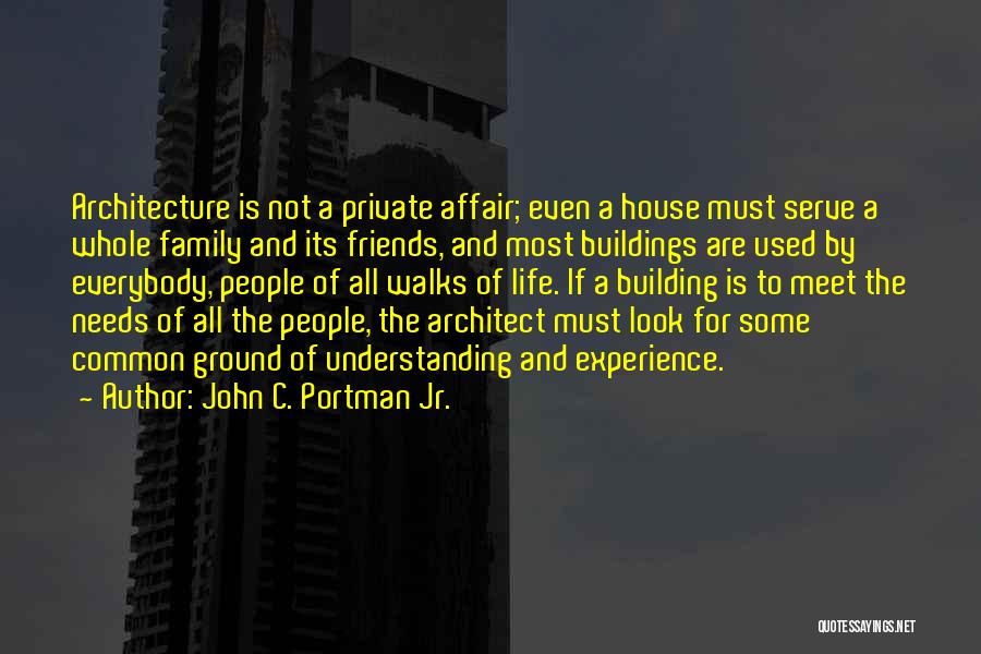 John C. Portman Jr. Quotes: Architecture Is Not A Private Affair; Even A House Must Serve A Whole Family And Its Friends, And Most Buildings