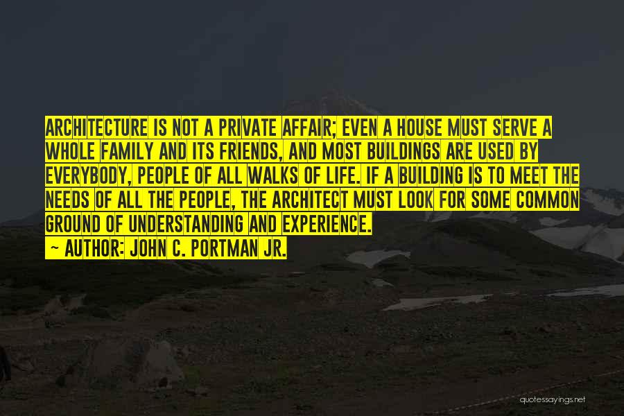 John C. Portman Jr. Quotes: Architecture Is Not A Private Affair; Even A House Must Serve A Whole Family And Its Friends, And Most Buildings