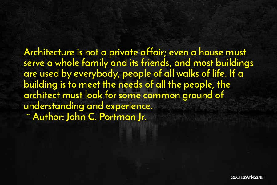 John C. Portman Jr. Quotes: Architecture Is Not A Private Affair; Even A House Must Serve A Whole Family And Its Friends, And Most Buildings