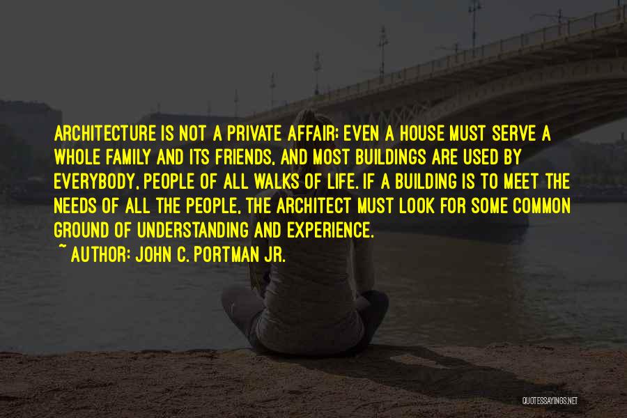 John C. Portman Jr. Quotes: Architecture Is Not A Private Affair; Even A House Must Serve A Whole Family And Its Friends, And Most Buildings