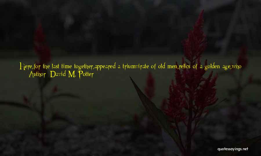 David M. Potter Quotes: Here,for The Last Time Together,appeared A Triumvirate Of Old Men,relics Of A Golden Age,who Still Towered Like Giants Above Creatures