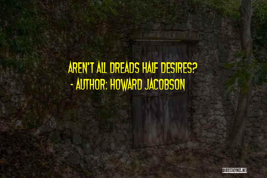 Howard Jacobson Quotes: Aren't All Dreads Half Desires?