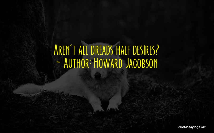 Howard Jacobson Quotes: Aren't All Dreads Half Desires?