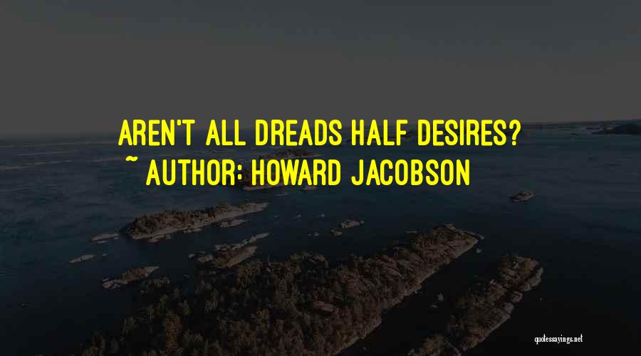 Howard Jacobson Quotes: Aren't All Dreads Half Desires?