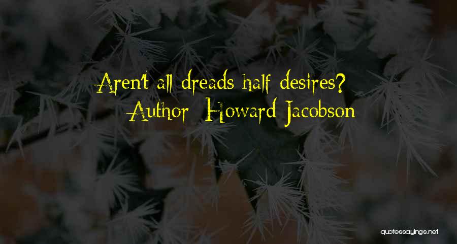 Howard Jacobson Quotes: Aren't All Dreads Half Desires?