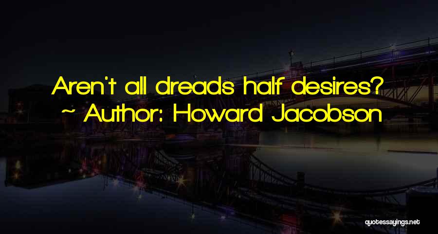 Howard Jacobson Quotes: Aren't All Dreads Half Desires?