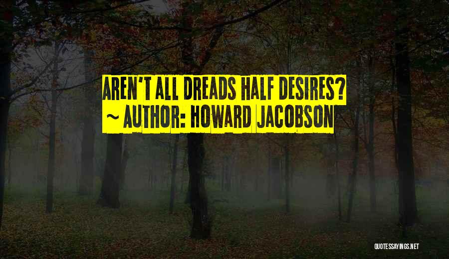 Howard Jacobson Quotes: Aren't All Dreads Half Desires?