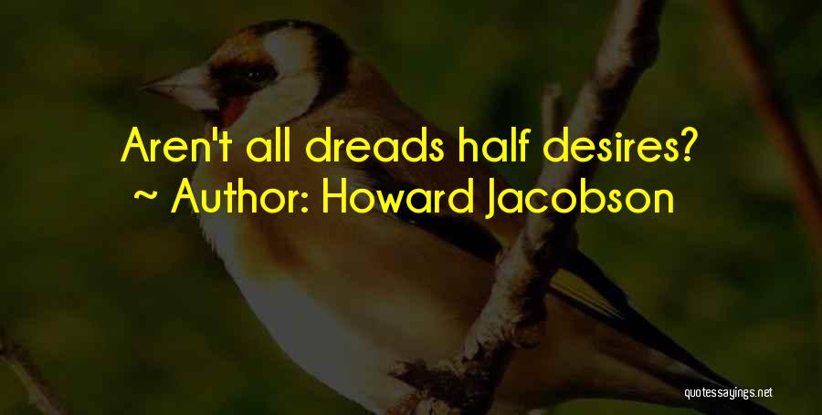 Howard Jacobson Quotes: Aren't All Dreads Half Desires?