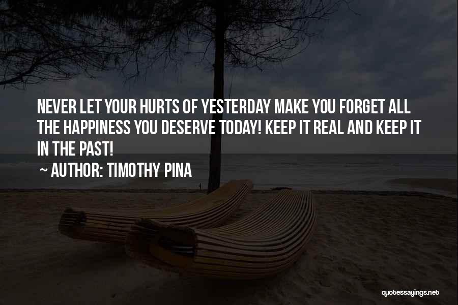 Timothy Pina Quotes: Never Let Your Hurts Of Yesterday Make You Forget All The Happiness You Deserve Today! Keep It Real And Keep